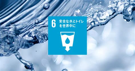 sdgs6 私たちにできること|SDGs目標6「安全な水とトイレを世界中に」とは？現状と取り。